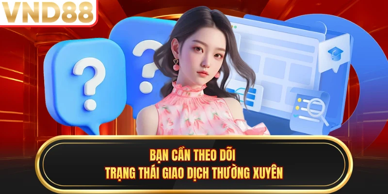Bạn cần theo dõi trạng thái giao dịch thường xuyên