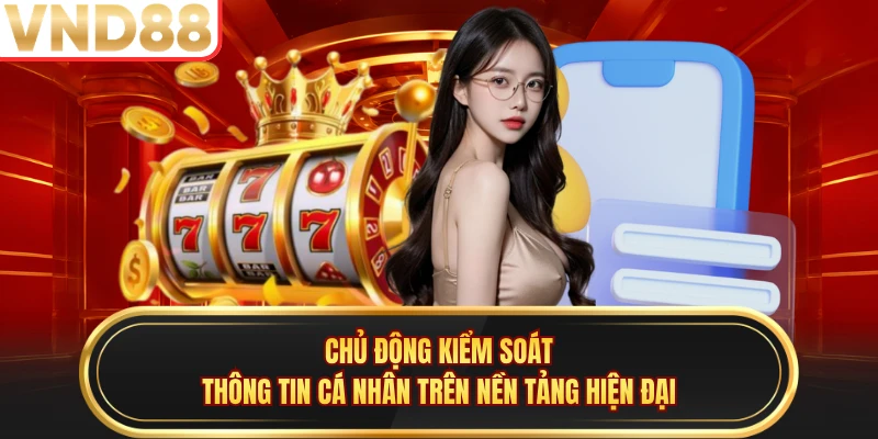 Chủ động kiểm soát thông tin cá nhân trên nền tảng hiện đại
