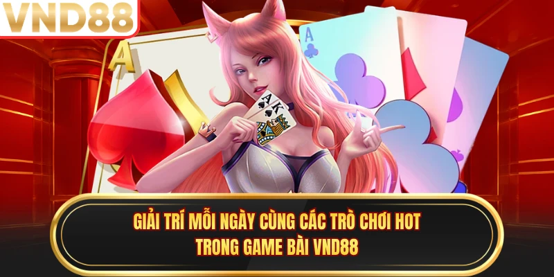 Giải trí mỗi ngày cùng các trò chơi hot trong game bài VND88