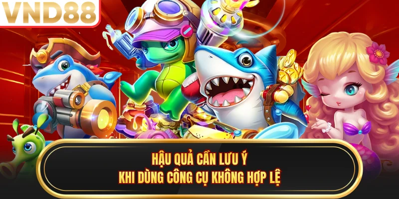 Hậu quả cần lưu ý khi dùng công cụ không hợp lệ