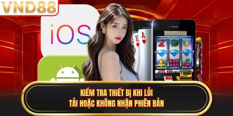 Kiểm tra thiết bị khi lỗi tải hoặc không nhận phiên bản