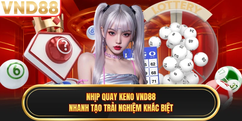 Nhịp quay Keno VND88 nhanh tạo trải nghiệm khác biệt